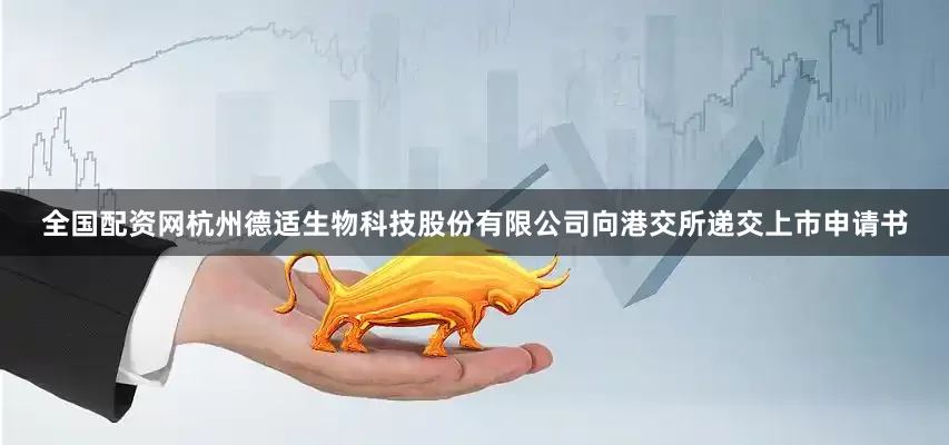 全国配资网杭州德适生物科技股份有限公司向港交所递交上市申请书