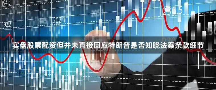 实盘股票配资但并未直接回应特朗普是否知晓法案条款细节