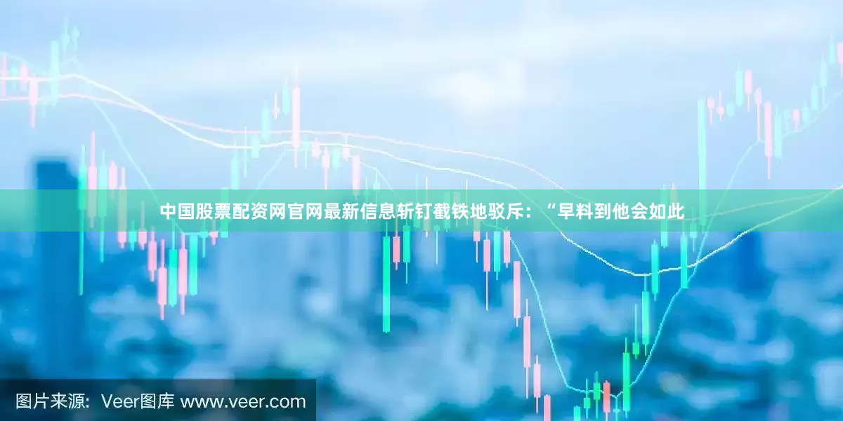 中国股票配资网官网最新信息斩钉截铁地驳斥：“早料到他会如此