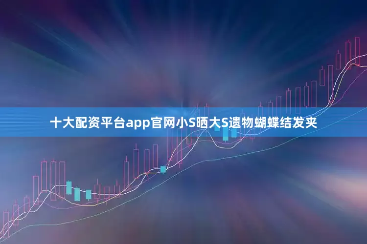 十大配资平台app官网小S晒大S遗物蝴蝶结发夹