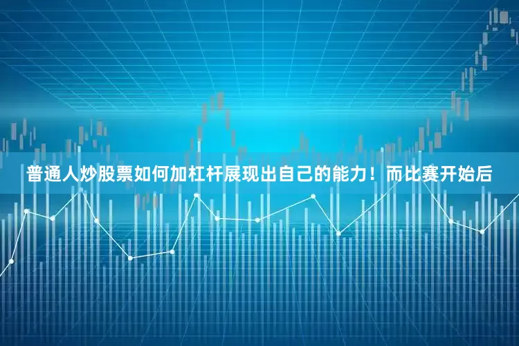普通人炒股票如何加杠杆展现出自己的能力！而比赛开始后