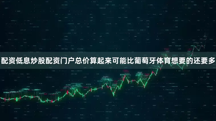 配资低息炒股配资门户总价算起来可能比葡萄牙体育想要的还要多