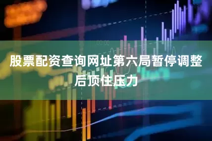 股票配资查询网址第六局暂停调整后顶住压力