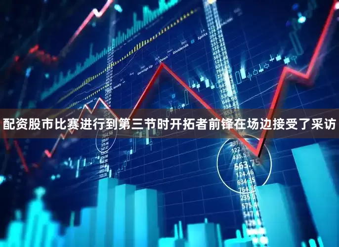 配资股市比赛进行到第三节时开拓者前锋在场边接受了采访
