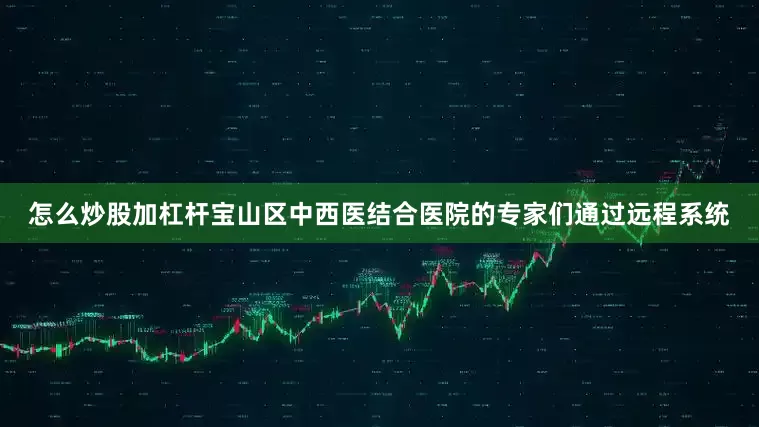 怎么炒股加杠杆宝山区中西医结合医院的专家们通过远程系统