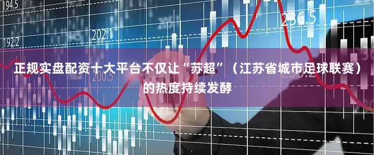 正规实盘配资十大平台不仅让“苏超”（江苏省城市足球联赛）的热度持续发酵