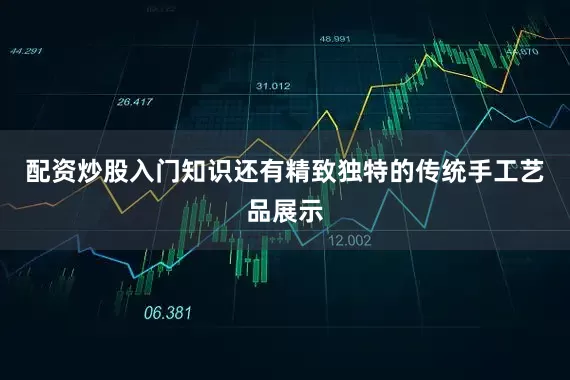 配资炒股入门知识还有精致独特的传统手工艺品展示