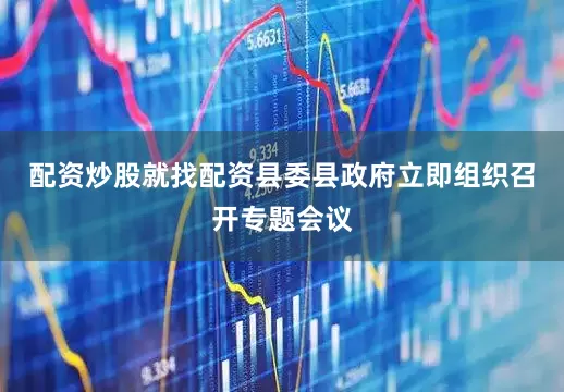 配资炒股就找配资县委县政府立即组织召开专题会议