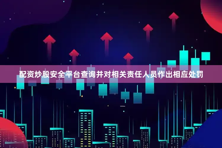配资炒股安全平台查询并对相关责任人员作出相应处罚