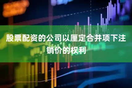 股票配资的公司以厘定合并项下注销价的权利