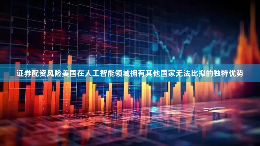 证券配资风险美国在人工智能领域拥有其他国家无法比拟的独特优势