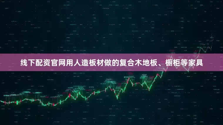 线下配资官网用人造板材做的复合木地板、橱柜等家具