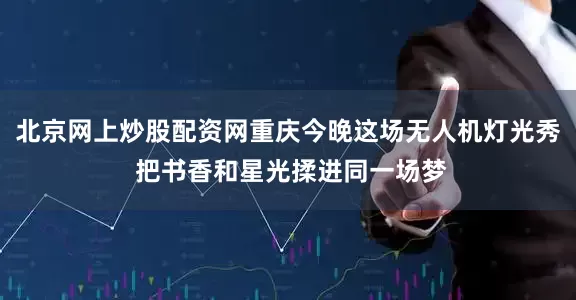 北京网上炒股配资网重庆今晚这场无人机灯光秀 把书香和星光揉进同一场梦