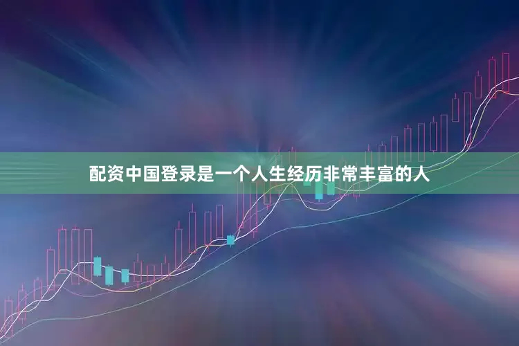 配资中国登录是一个人生经历非常丰富的人
