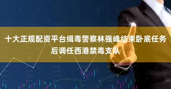 十大正规配资平台缉毒警察林强峰结束卧底任务后调任西港禁毒支队