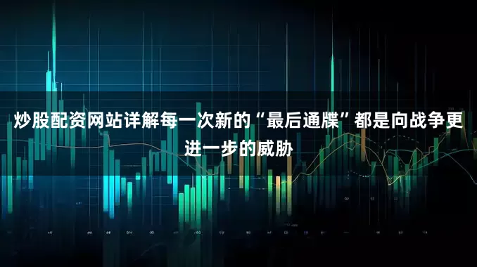 炒股配资网站详解每一次新的“最后通牒”都是向战争更进一步的威胁