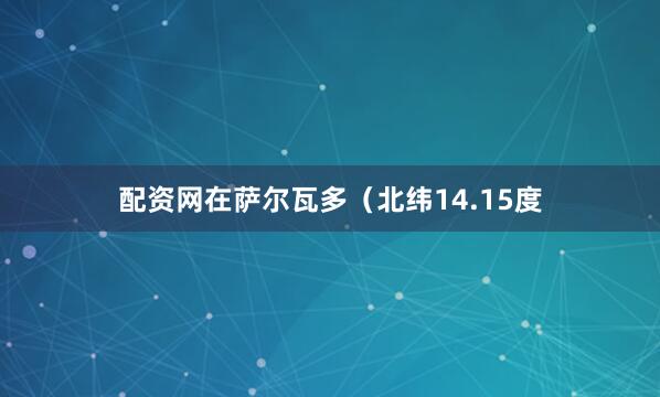 配资网在萨尔瓦多（北纬14.15度