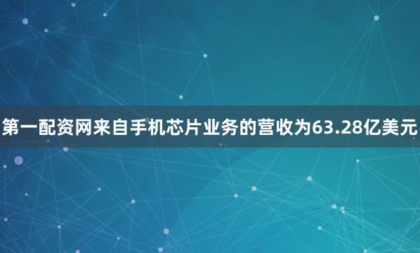 第一配资网来自手机芯片业务的营收为63.28亿美元