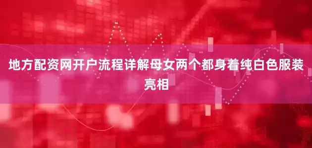 地方配资网开户流程详解母女两个都身着纯白色服装亮相
