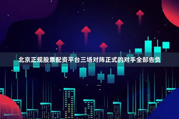 北京正规股票配资平台三场对阵正式的对手全部告负