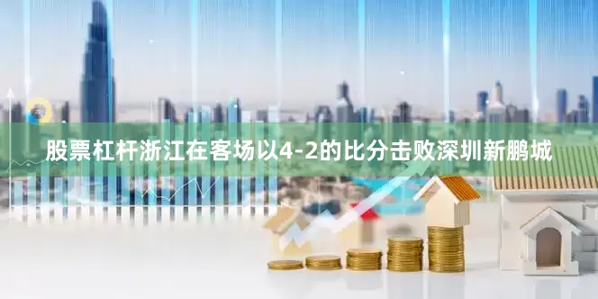 股票杠杆浙江在客场以4-2的比分击败深圳新鹏城