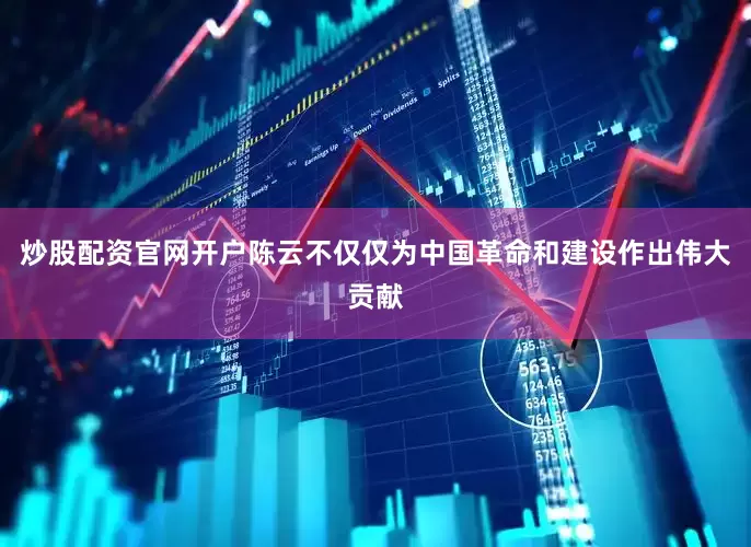 炒股配资官网开户陈云不仅仅为中国革命和建设作出伟大贡献