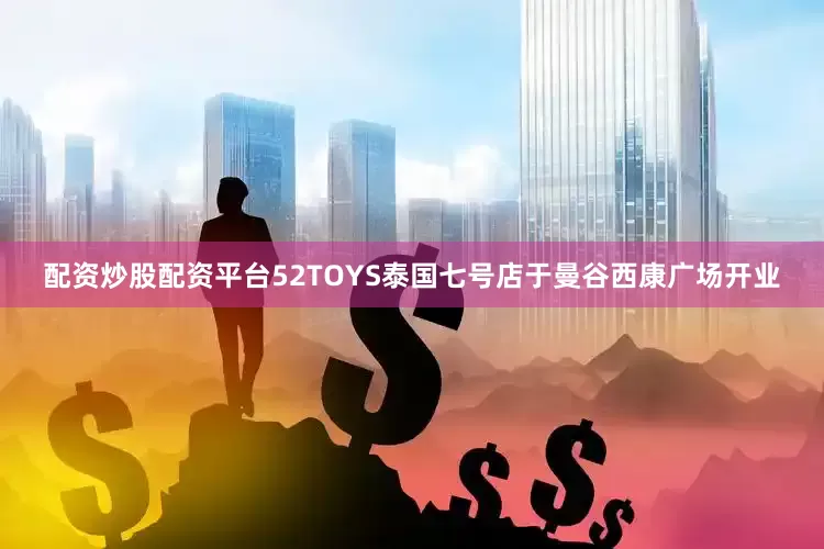 配资炒股配资平台52TOYS泰国七号店于曼谷西康广场开业