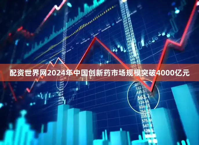 配资世界网2024年中国创新药市场规模突破4000亿元