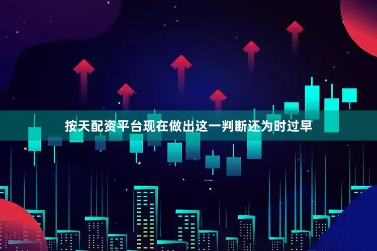 按天配资平台现在做出这一判断还为时过早
