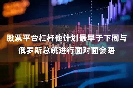 股票平台杠杆他计划最早于下周与俄罗斯总统进行面对面会晤