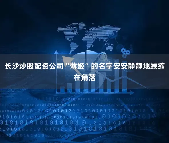 长沙炒股配资公司“薄姬”的名字安安静静地蜷缩在角落