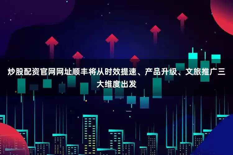 炒股配资官网网址顺丰将从时效提速、产品升级、文旅推广三大维度出发
