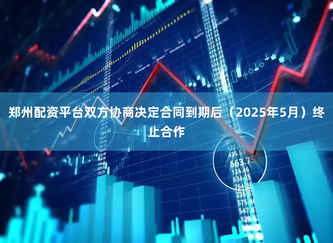 郑州配资平台双方协商决定合同到期后（2025年5月）终止合作