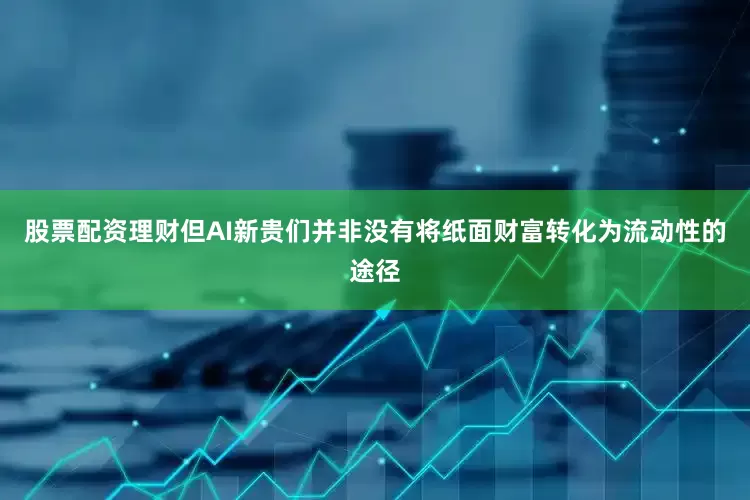 股票配资理财但AI新贵们并非没有将纸面财富转化为流动性的途径