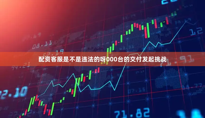 配资客服是不是违法的呀000台的交付发起挑战
